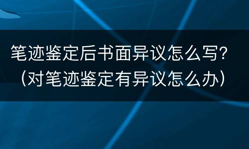 笔迹鉴定后书面异议怎么写？（对笔迹鉴定有异议怎么办）