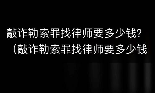 敲诈勒索罪找律师要多少钱？（敲诈勒索罪找律师要多少钱呢）
