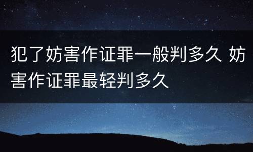 犯了妨害作证罪一般判多久 妨害作证罪最轻判多久