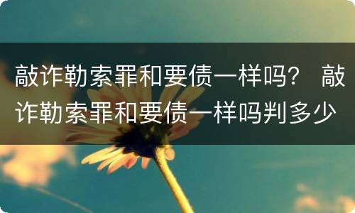 敲诈勒索罪和要债一样吗？ 敲诈勒索罪和要债一样吗判多少年