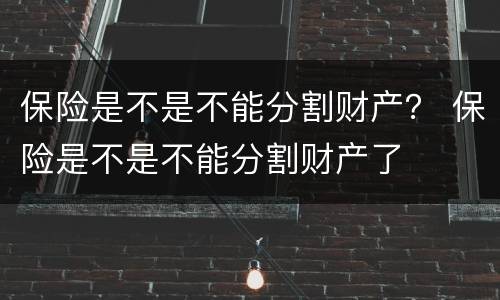 保险是不是不能分割财产？ 保险是不是不能分割财产了