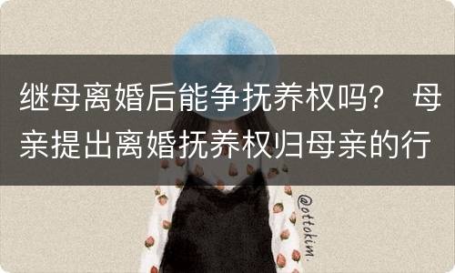 继母离婚后能争抚养权吗？ 母亲提出离婚抚养权归母亲的行吗