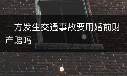 一方发生交通事故要用婚前财产赔吗