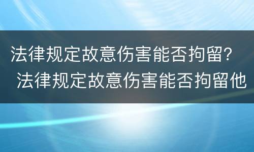 法律规定故意伤害能否拘留？ 法律规定故意伤害能否拘留他人