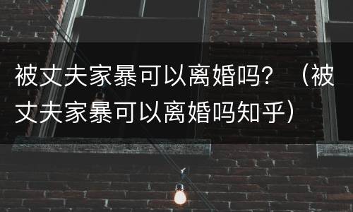 被丈夫家暴可以离婚吗？（被丈夫家暴可以离婚吗知乎）