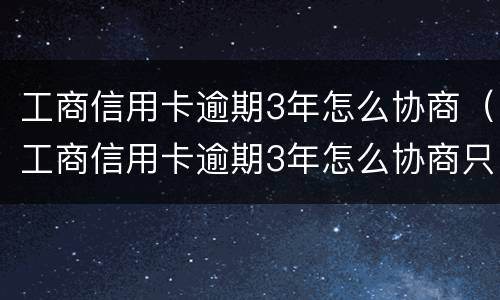 工商信用卡逾期3年怎么协商（工商信用卡逾期3年怎么协商只还本金）