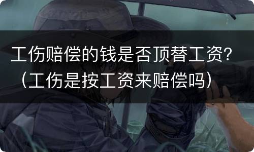 工伤赔偿的钱是否顶替工资？（工伤是按工资来赔偿吗）