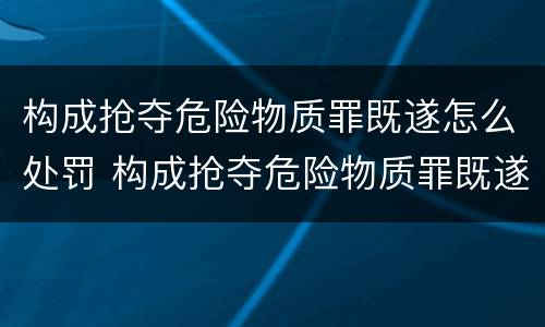 构成抢夺危险物质罪既遂怎么处罚 构成抢夺危险物质罪既遂怎么处罚标准