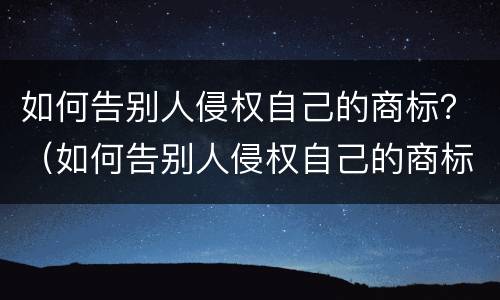 如何告别人侵权自己的商标？（如何告别人侵权自己的商标注册）