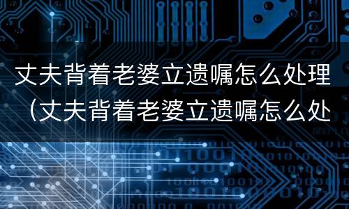 丈夫背着老婆立遗嘱怎么处理（丈夫背着老婆立遗嘱怎么处理呢）
