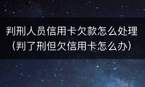 判刑人员信用卡欠款怎么处理（判了刑但欠信用卡怎么办）