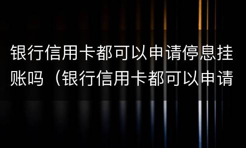 银行信用卡都可以申请停息挂账吗（银行信用卡都可以申请停息挂账吗是真的吗）