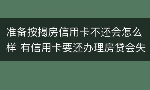 准备按揭房信用卡不还会怎么样 有信用卡要还办理房贷会失败吗