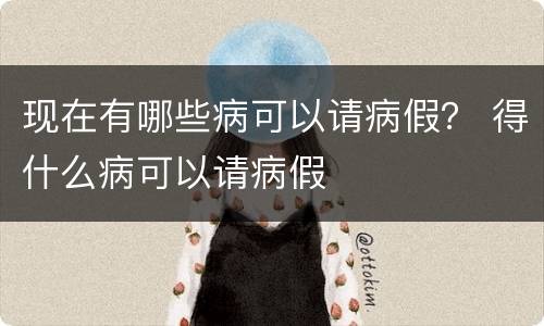 现在有哪些病可以请病假？ 得什么病可以请病假
