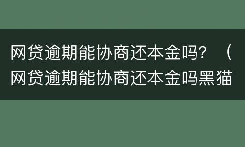网贷逾期能协商还本金吗？（网贷逾期能协商还本金吗黑猫）
