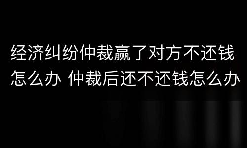 经济纠纷仲裁赢了对方不还钱怎么办 仲裁后还不还钱怎么办