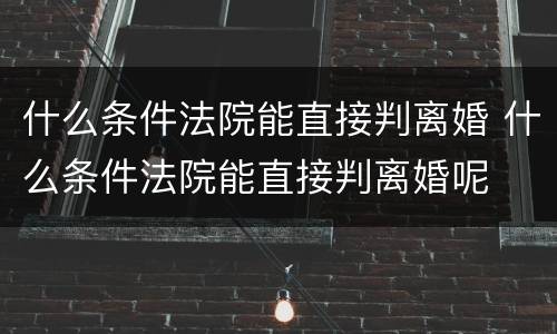 什么条件法院能直接判离婚 什么条件法院能直接判离婚呢