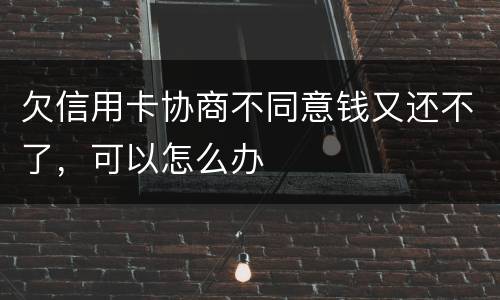 欠信用卡协商不同意钱又还不了，可以怎么办