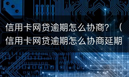 信用卡网贷逾期怎么协商？（信用卡网贷逾期怎么协商延期还款）