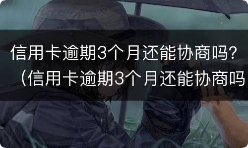 信用卡逾期3个月还能协商吗？（信用卡逾期3个月还能协商吗怎么办）