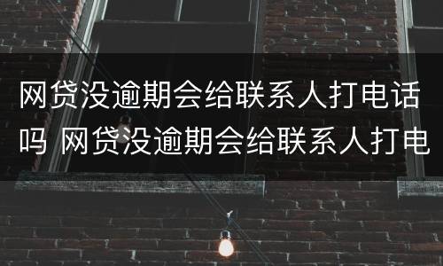 网贷没逾期会给联系人打电话吗 网贷没逾期会给联系人打电话吗是真的吗