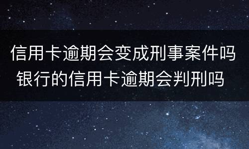 信用卡逾期会变成刑事案件吗 银行的信用卡逾期会判刑吗