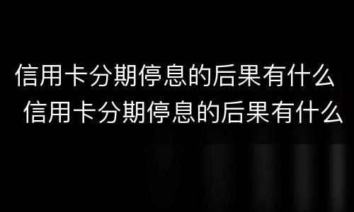 信用卡分期停息的后果有什么 信用卡分期停息的后果有什么危害