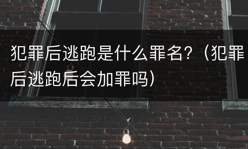 犯罪后逃跑是什么罪名?（犯罪后逃跑后会加罪吗）