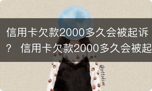 信用卡欠款2000多久会被起诉？ 信用卡欠款2000多久会被起诉呢