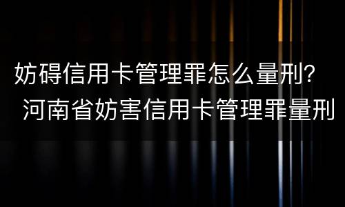 妨碍信用卡管理罪怎么量刑？ 河南省妨害信用卡管理罪量刑标准