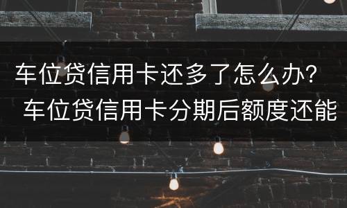 车位贷信用卡还多了怎么办？ 车位贷信用卡分期后额度还能用吗