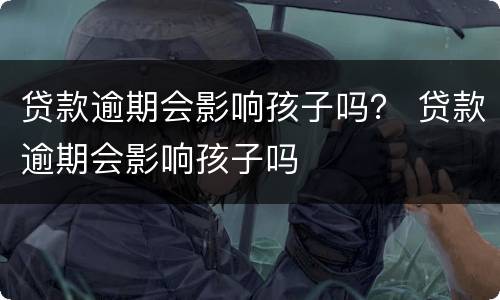 贷款逾期会影响孩子吗？ 贷款逾期会影响孩子吗