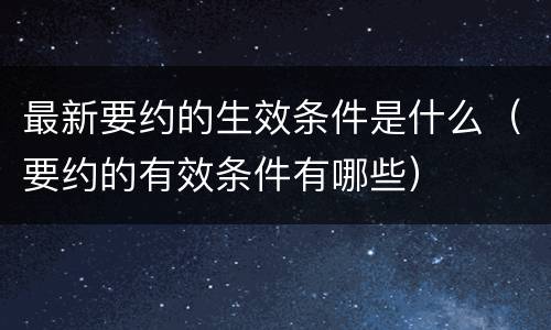 最新要约的生效条件是什么（要约的有效条件有哪些）
