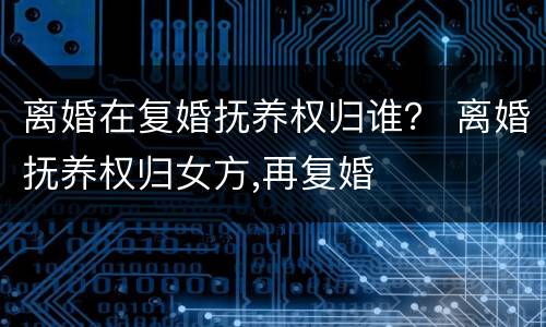 离婚在复婚抚养权归谁？ 离婚抚养权归女方,再复婚