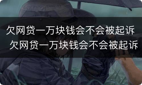 欠网贷一万块钱会不会被起诉 欠网贷一万块钱会不会被起诉了