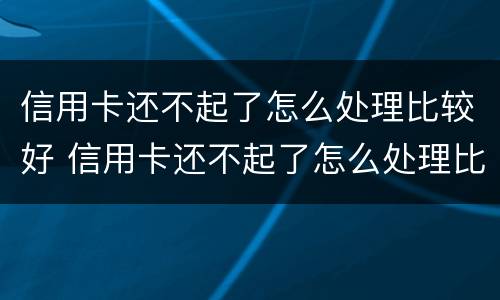信用卡还不起了怎么处理比较好 信用卡还不起了怎么处理比较好呢