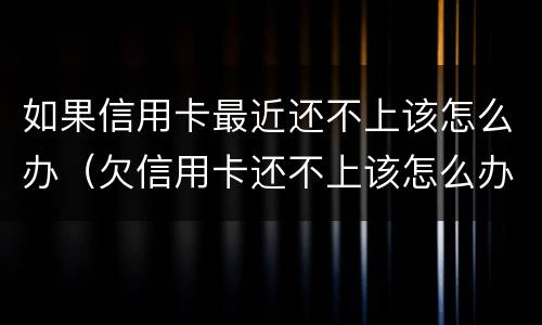 如果信用卡最近还不上该怎么办（欠信用卡还不上该怎么办）