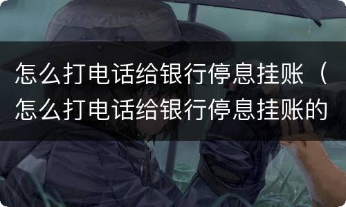 怎么打电话给银行停息挂账（怎么打电话给银行停息挂账的）