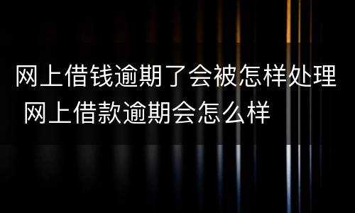 网上借钱逾期了会被怎样处理 网上借款逾期会怎么样