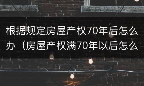 根据规定房屋产权70年后怎么办（房屋产权满70年以后怎么办）