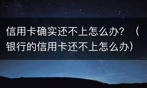 信用卡确实还不上怎么办？（银行的信用卡还不上怎么办）