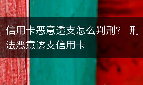 信用卡恶意透支怎么判刑？ 刑法恶意透支信用卡