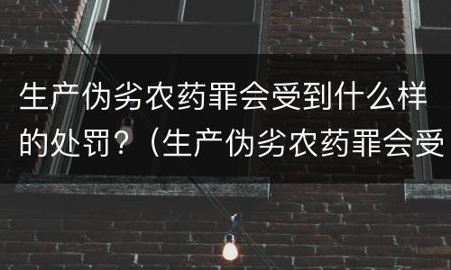 生产伪劣农药罪会受到什么样的处罚?（生产伪劣农药罪会受到什么样的处罚和惩罚）