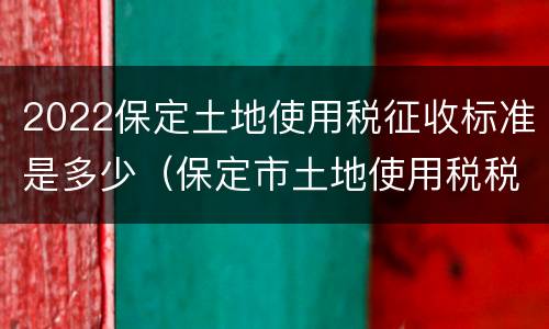 2022保定土地使用税征收标准是多少（保定市土地使用税税率）