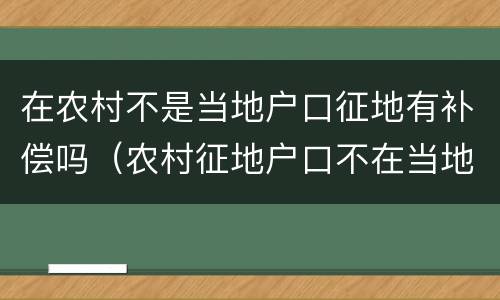 在农村不是当地户口征地有补偿吗（农村征地户口不在当地有补偿款吗?）