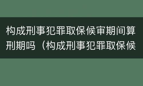 构成刑事犯罪取保候审期间算刑期吗（构成刑事犯罪取保候审期间算刑期吗知乎）