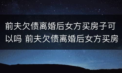 前夫欠债离婚后女方买房子可以吗 前夫欠债离婚后女方买房子可以吗知乎