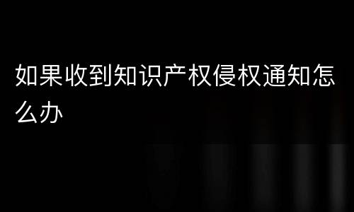 如果收到知识产权侵权通知怎么办