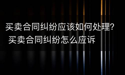买卖合同纠纷应该如何处理？ 买卖合同纠纷怎么应诉