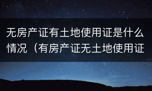 无房产证有土地使用证是什么情况（有房产证无土地使用证的房子）
